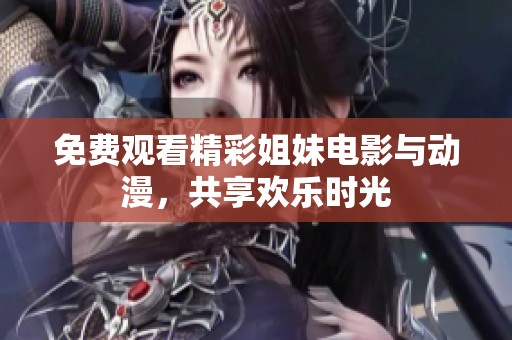 免费观看精彩姐妹电影与动漫，共享欢乐时光