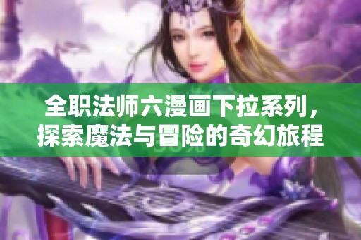 全职法师六漫画下拉系列，探索魔法与冒险的奇幻旅程