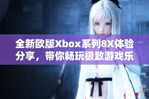 全新欧版Xbox系列8X体验分享，带你畅玩极致游戏乐趣