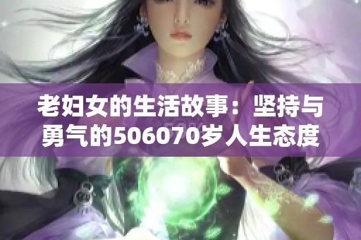 老妇女的生活故事：坚持与勇气的506070岁人生态度