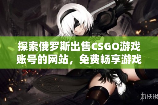 探索俄罗斯出售CSGO游戏账号的网站，免费畅享游戏乐趣