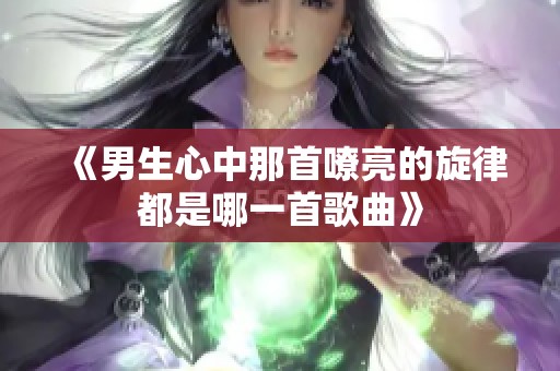 《男生心中那首嘹亮的旋律都是哪一首歌曲》