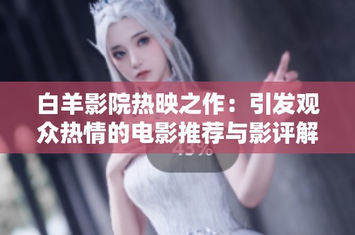 白羊影院热映之作：引发观众热情的电影推荐与影评解析