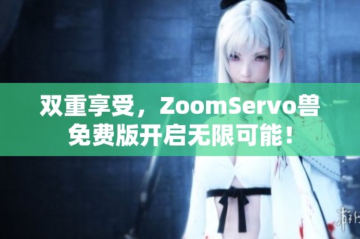 双重享受，ZoomServo兽免费版开启无限可能！