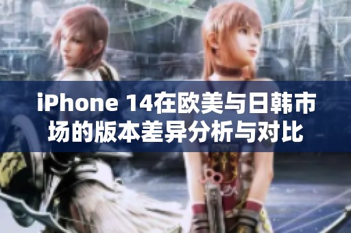 iPhone 14在欧美与日韩市场的版本差异分析与对比