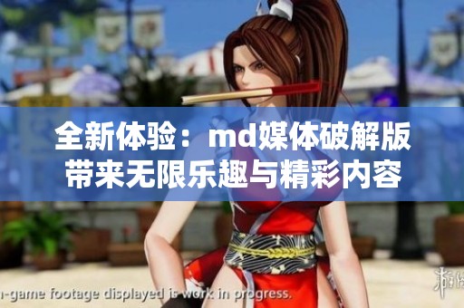 全新体验：md媒体破解版带来无限乐趣与精彩内容