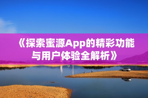 《探索蜜源App的精彩功能与用户体验全解析》