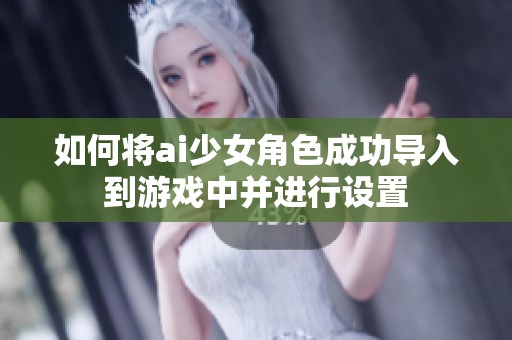 如何将ai少女角色成功导入到游戏中并进行设置