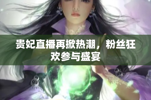 贵妃直播再掀热潮，粉丝狂欢参与盛宴