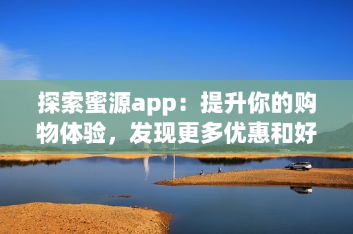 探索蜜源app：提升你的购物体验，发现更多优惠和好物！