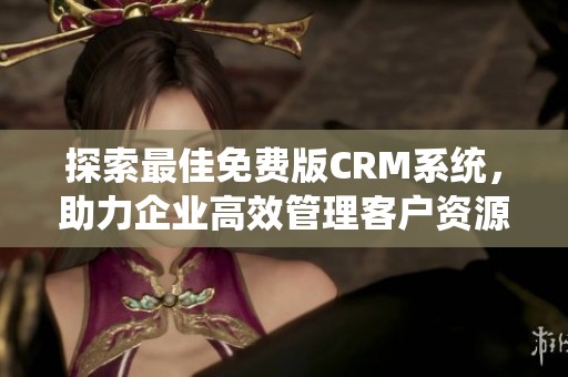 探索最佳免费版CRM系统，助力企业高效管理客户资源