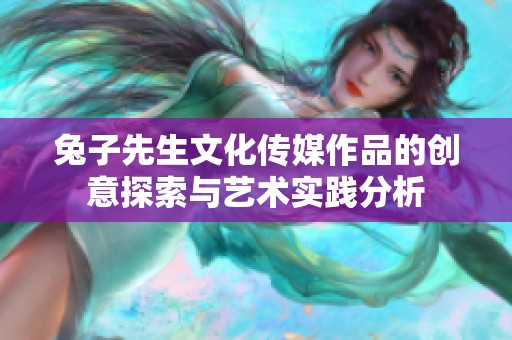 兔子先生文化传媒作品的创意探索与艺术实践分析