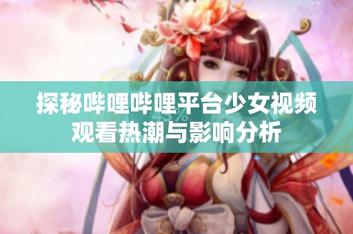 探秘哔哩哔哩平台少女视频观看热潮与影响分析