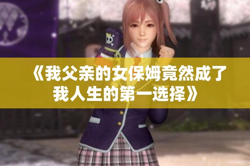 《我父亲的女保姆竟然成了我人生的第一选择》