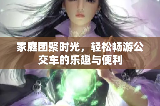 家庭团聚时光，轻松畅游公交车的乐趣与便利