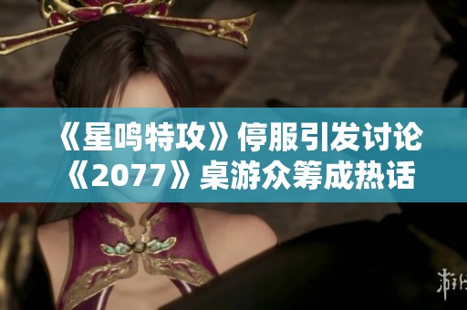 《星鸣特攻》停服引发讨论 《2077》桌游众筹成热话