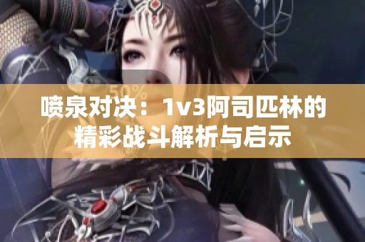 喷泉对决：1v3阿司匹林的精彩战斗解析与启示