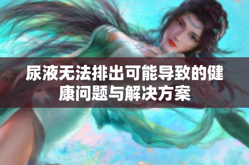 尿液无法排出可能导致的健康问题与解决方案