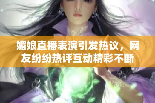 媚娘直播表演引发热议，网友纷纷热评互动精彩不断