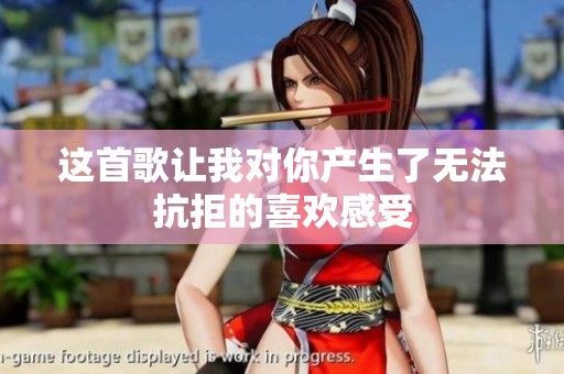 这首歌让我对你产生了无法抗拒的喜欢感受