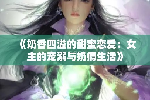 《奶香四溢的甜蜜恋爱：女主的宠溺与奶瘾生活》