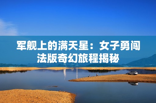 军舰上的满天星：女子勇闯法版奇幻旅程揭秘