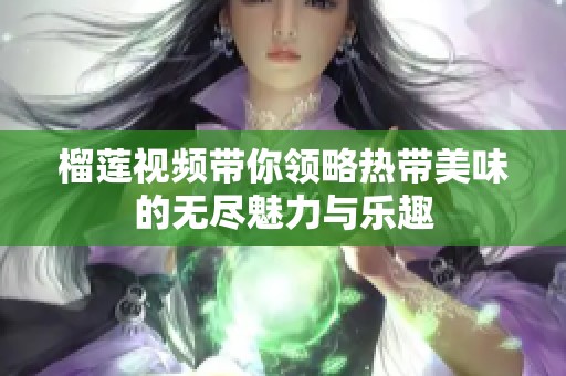 榴莲视频带你领略热带美味的无尽魅力与乐趣