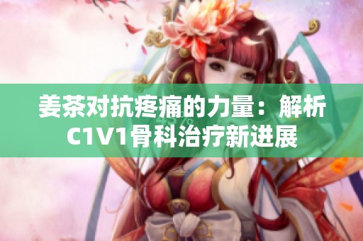 姜茶对抗疼痛的力量：解析C1V1骨科治疗新进展