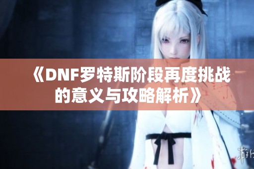 《DNF罗特斯阶段再度挑战的意义与攻略解析》