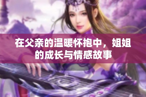 在父亲的温暖怀抱中，姐姐的成长与情感故事