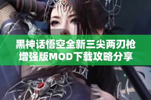 黑神话悟空全新三尖两刃枪增强版MOD下载攻略分享