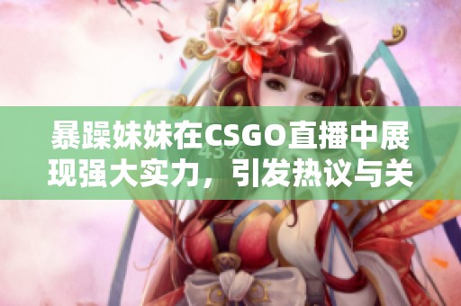 暴躁妹妹在CSGO直播中展现强大实力，引发热议与关注