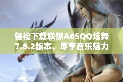 轻松下载联想A65QQ炫舞7.8.2版本，尽享音乐魅力！