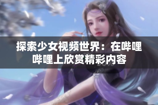 探索少女视频世界：在哔哩哔哩上欣赏精彩内容