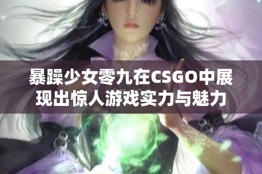 暴躁少女零九在CSGO中展现出惊人游戏实力与魅力