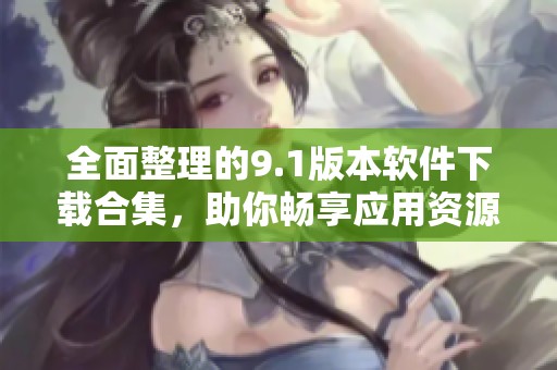 全面整理的9.1版本软件下载合集，助你畅享应用资源