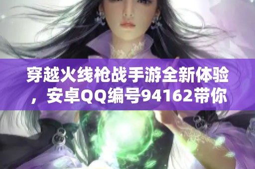 穿越火线枪战手游全新体验，安卓QQ编号94162带你畅游战场