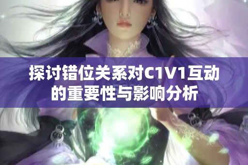 探讨错位关系对C1V1互动的重要性与影响分析