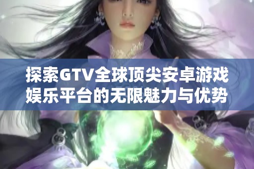 探索GTV全球顶尖安卓游戏娱乐平台的无限魅力与优势