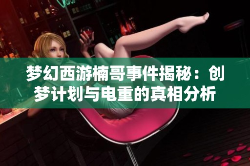 梦幻西游楠哥事件揭秘：创梦计划与电重的真相分析