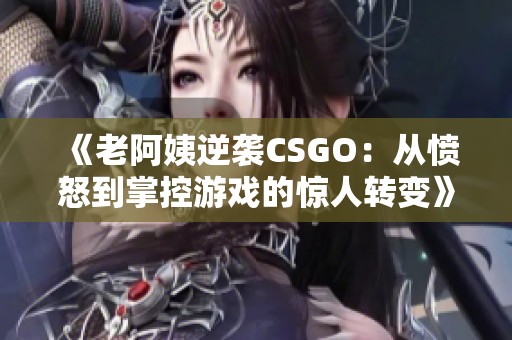 《老阿姨逆袭CSGO：从愤怒到掌控游戏的惊人转变》