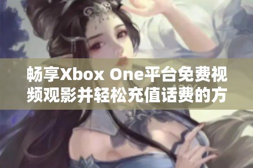 畅享Xbox One平台免费视频观影并轻松充值话费的方法解析