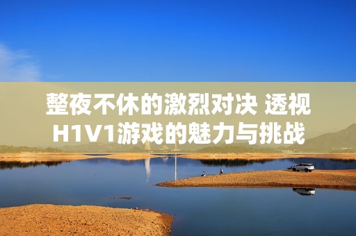 整夜不休的激烈对决 透视H1V1游戏的魅力与挑战