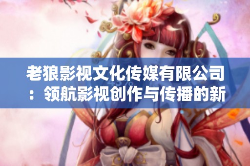 老狼影视文化传媒有限公司：领航影视创作与传播的新势力