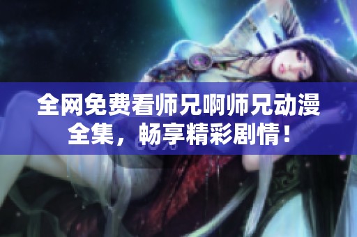 全网免费看师兄啊师兄动漫全集，畅享精彩剧情！