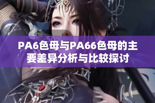 PA6色母与PA66色母的主要差异分析与比较探讨