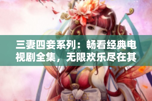 三妻四妾系列：畅看经典电视剧全集，无限欢乐尽在其中