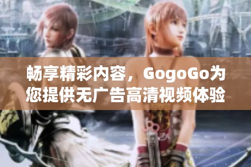 畅享精彩内容，GogoGo为您提供无广告高清视频体验