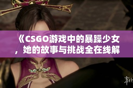 《CSGO游戏中的暴躁少女，她的故事与挑战全在线解析》