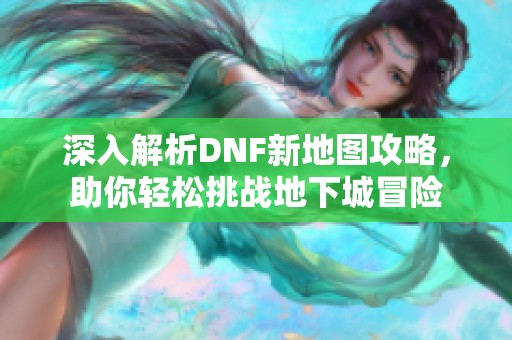 深入解析DNF新地图攻略，助你轻松挑战地下城冒险